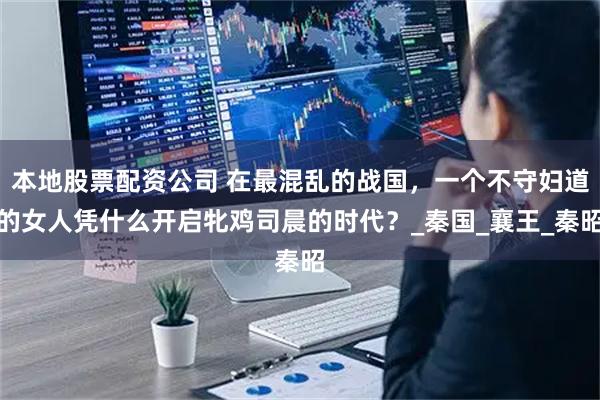 本地股票配资公司 在最混乱的战国，一个不守妇道的女人凭什么开启牝鸡司晨的时代？_秦国_襄王_秦昭