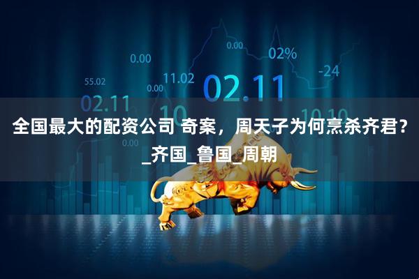 全国最大的配资公司 奇案，周天子为何烹杀齐君？_齐国_鲁国_周朝