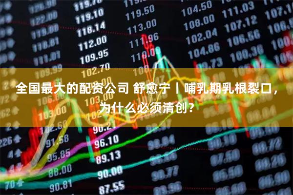 全国最大的配资公司 舒愈宁丨哺乳期乳根裂口，为什么必须清创？