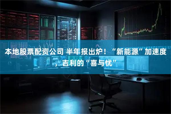本地股票配资公司 半年报出炉！“新能源”加速度，吉利的“喜与忧”
