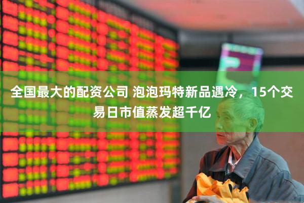 全国最大的配资公司 泡泡玛特新品遇冷，15个交易日市值蒸发超千亿