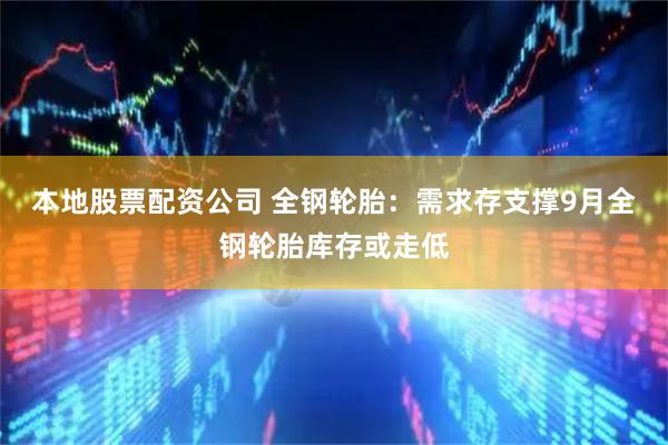 本地股票配资公司 全钢轮胎：需求存支撑9月全钢轮胎库存或走低