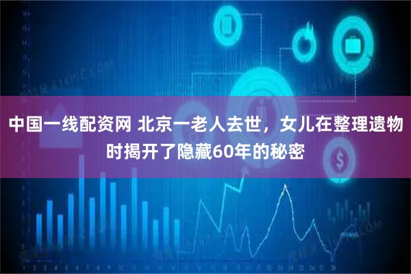 中国一线配资网 北京一老人去世，女儿在整理遗物时揭开了隐藏60年的秘密