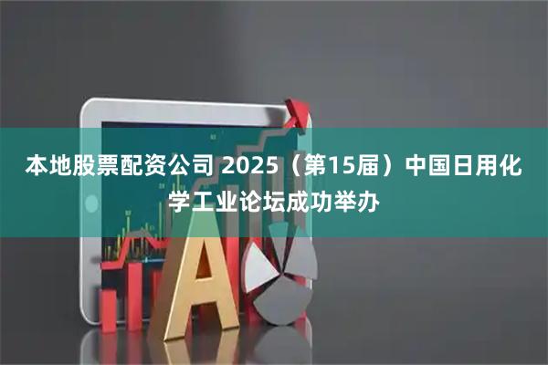 本地股票配资公司 2025（第15届）中国日用化学工业论坛成功举办