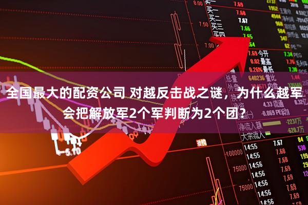 全国最大的配资公司 对越反击战之谜，为什么越军会把解放军2个军判断为2个团？